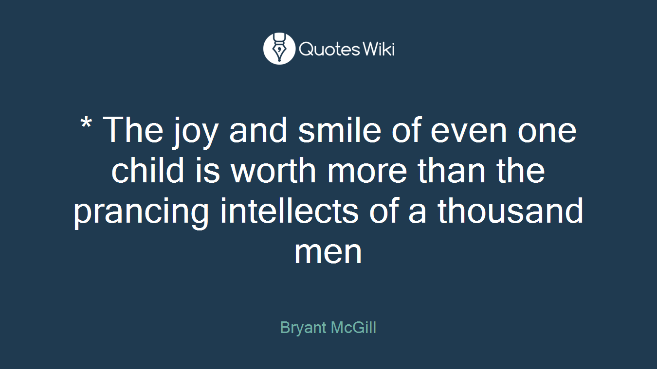 * The joy and smile of even one child is worth more than the prancing intellects of a thousand men