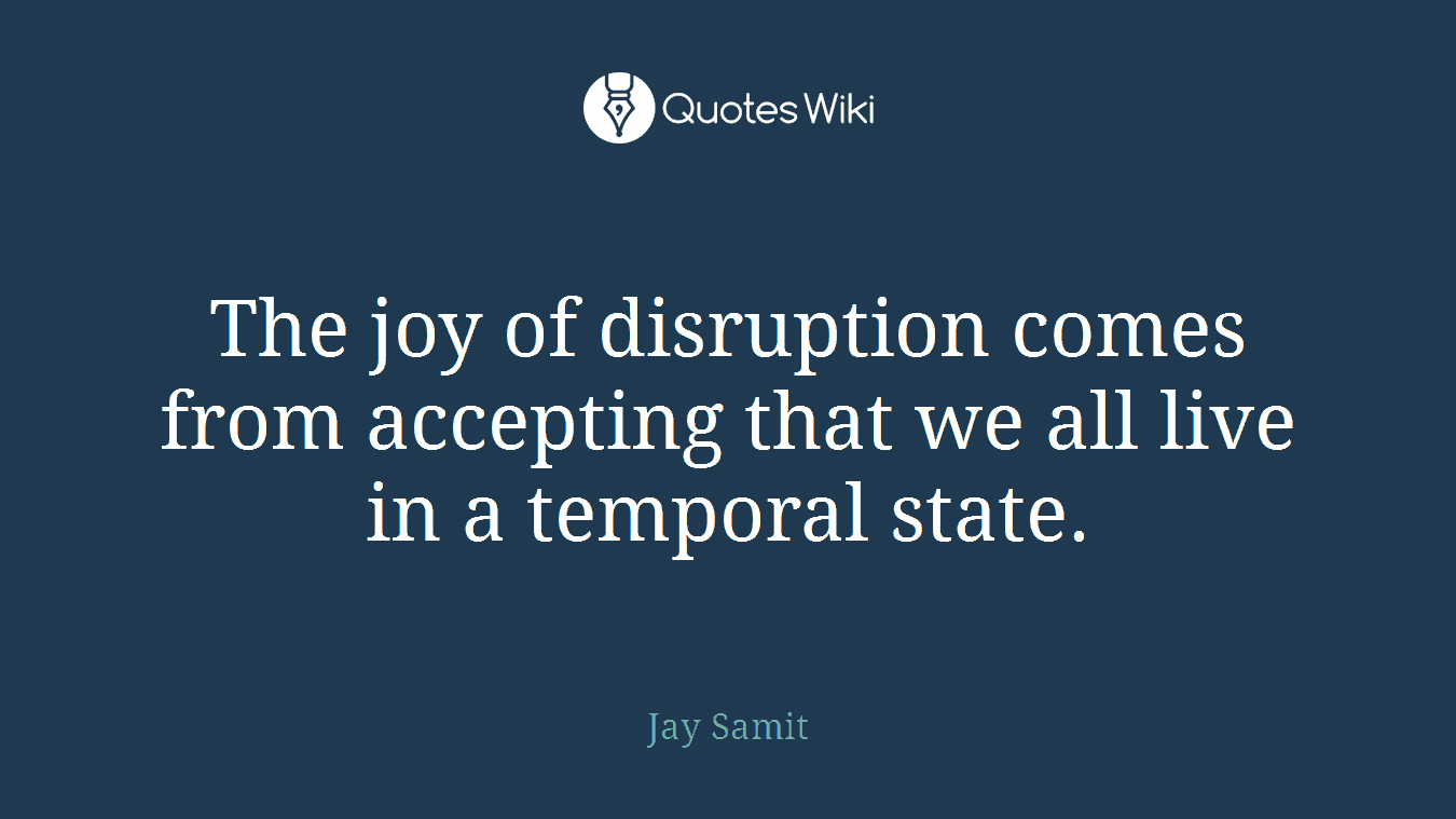 The joy of disruption comes from accepting that we all live in a temporal state.
