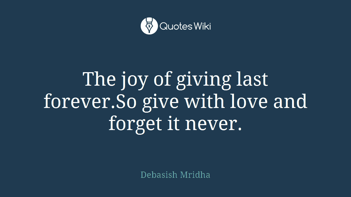 The joy of giving last forever.So give with love and forget it never.