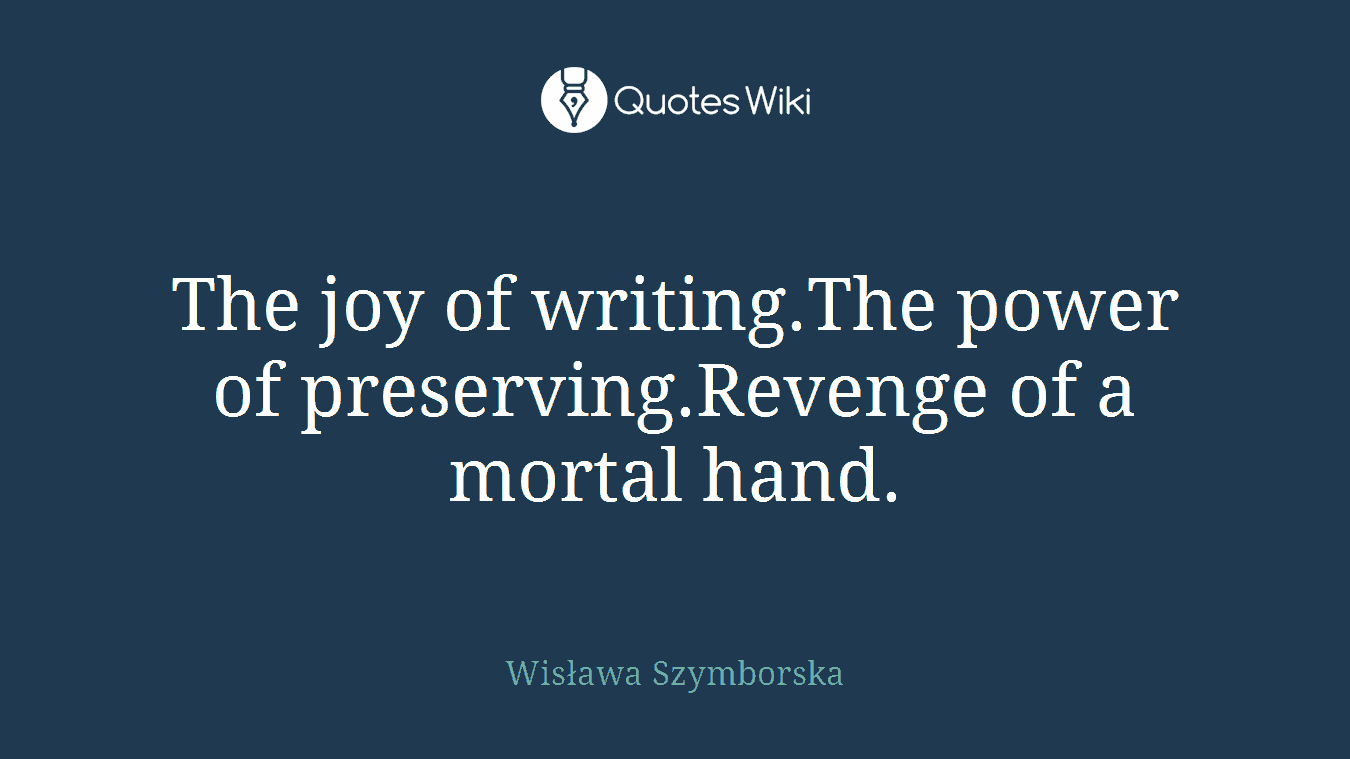 The joy of writing.The power of preserving.Revenge of a mortal hand.
