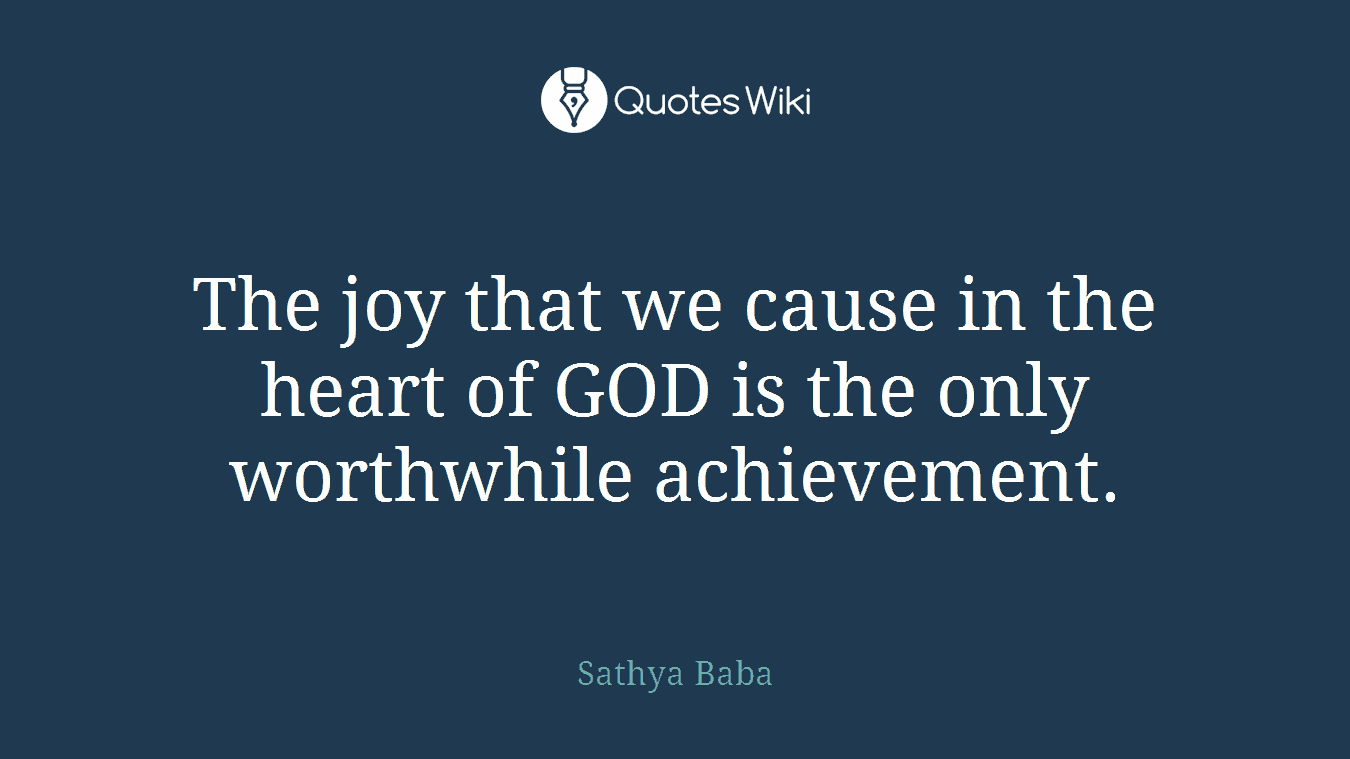 The joy that we cause in the heart of GOD is the only worthwhile achievement.