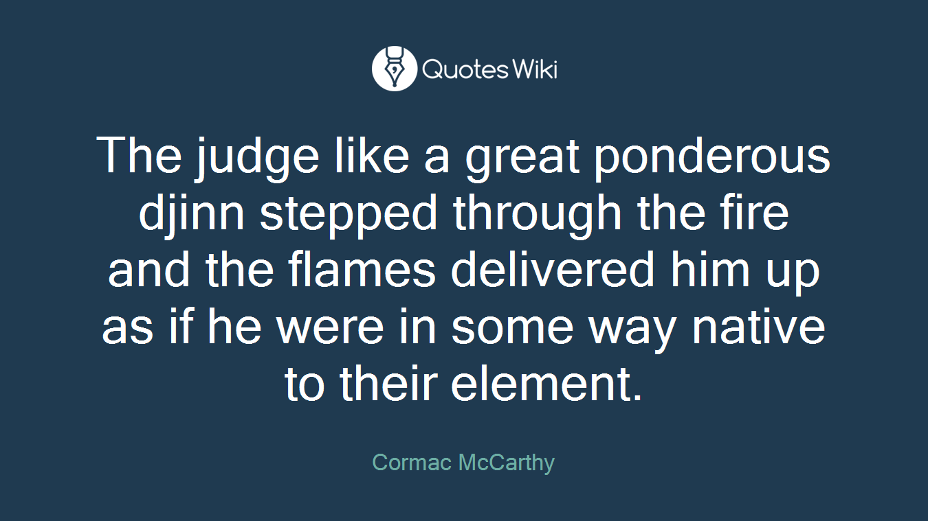 The judge like a great ponderous djinn stepped through the fire and the flames delivered him up as if he were in some way native to their element.