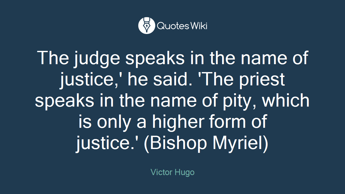 The judge speaks in the name of justice,' he said. 'The priest speaks in the name of pity, which is only a higher form of justice.' (Bishop Myriel)