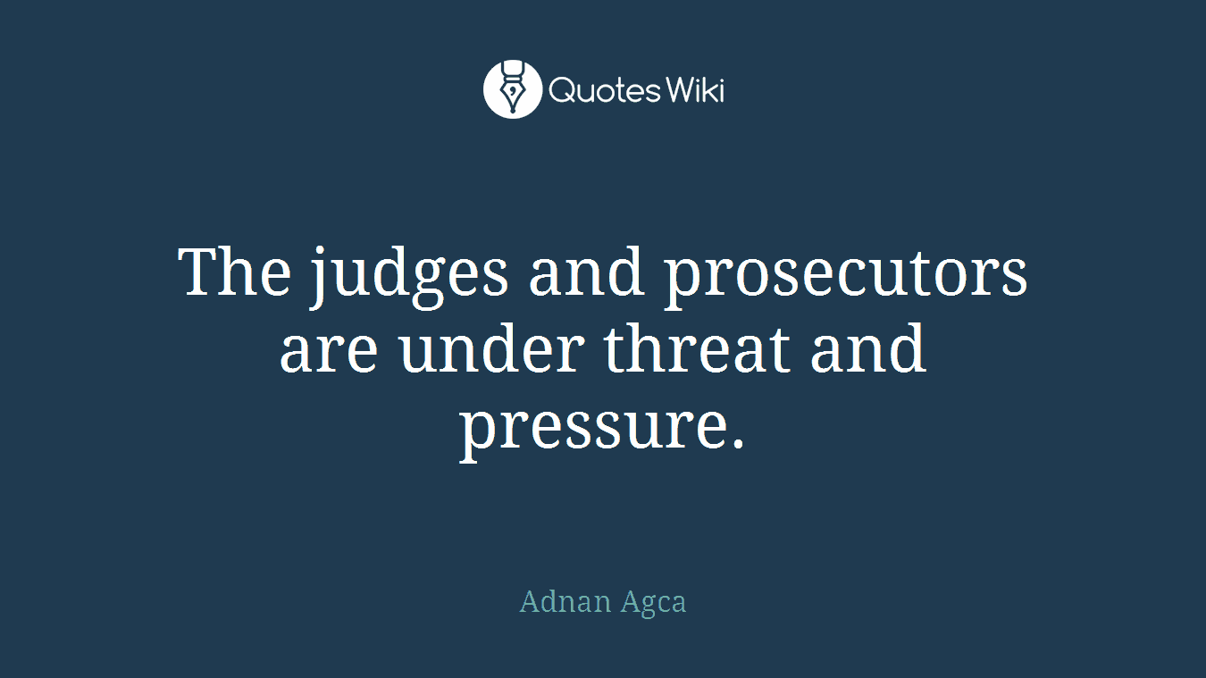 The judges and prosecutors are under threat and pressure.