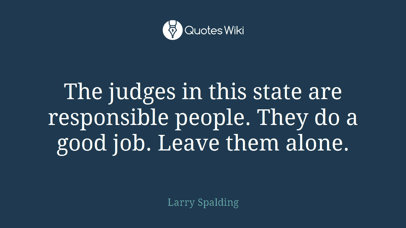 The judges in this state are responsible people. They do a good job. Leave them alone.