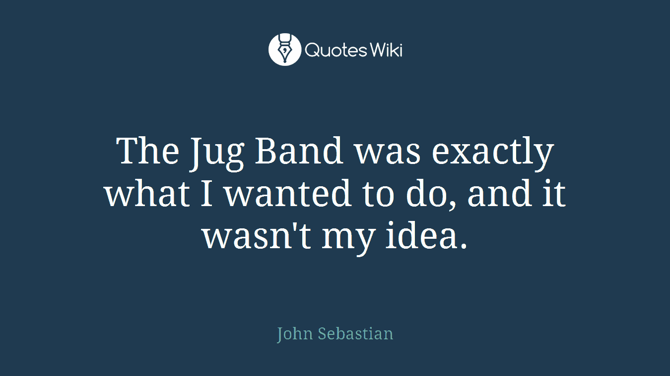 The Jug Band was exactly what I wanted to do, and it wasn't my idea.
