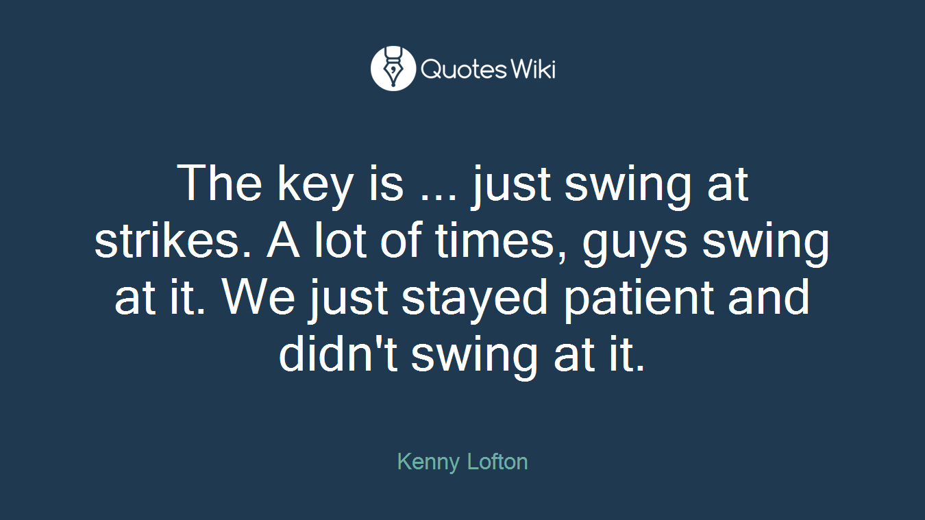 The key is ... just swing at strikes. A lot of times, guys swing at it. We just stayed patient and didn't swing at it.