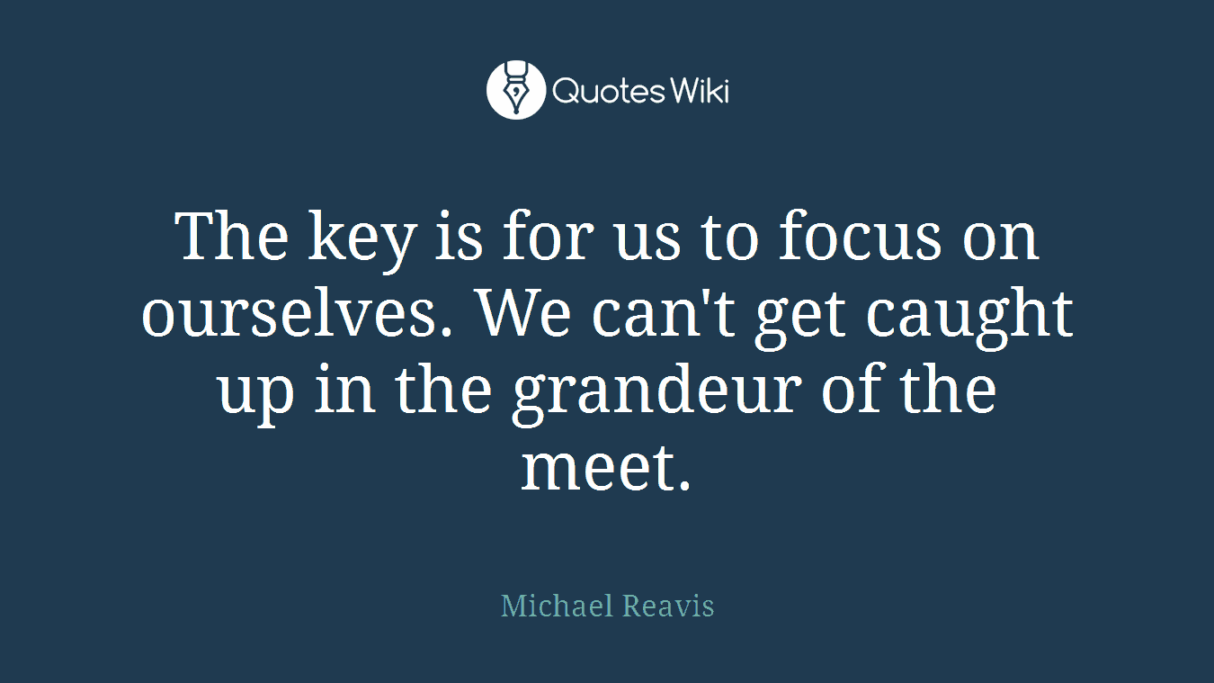 The key is for us to focus on ourselves. We can't get caught up in the grandeur of the meet.