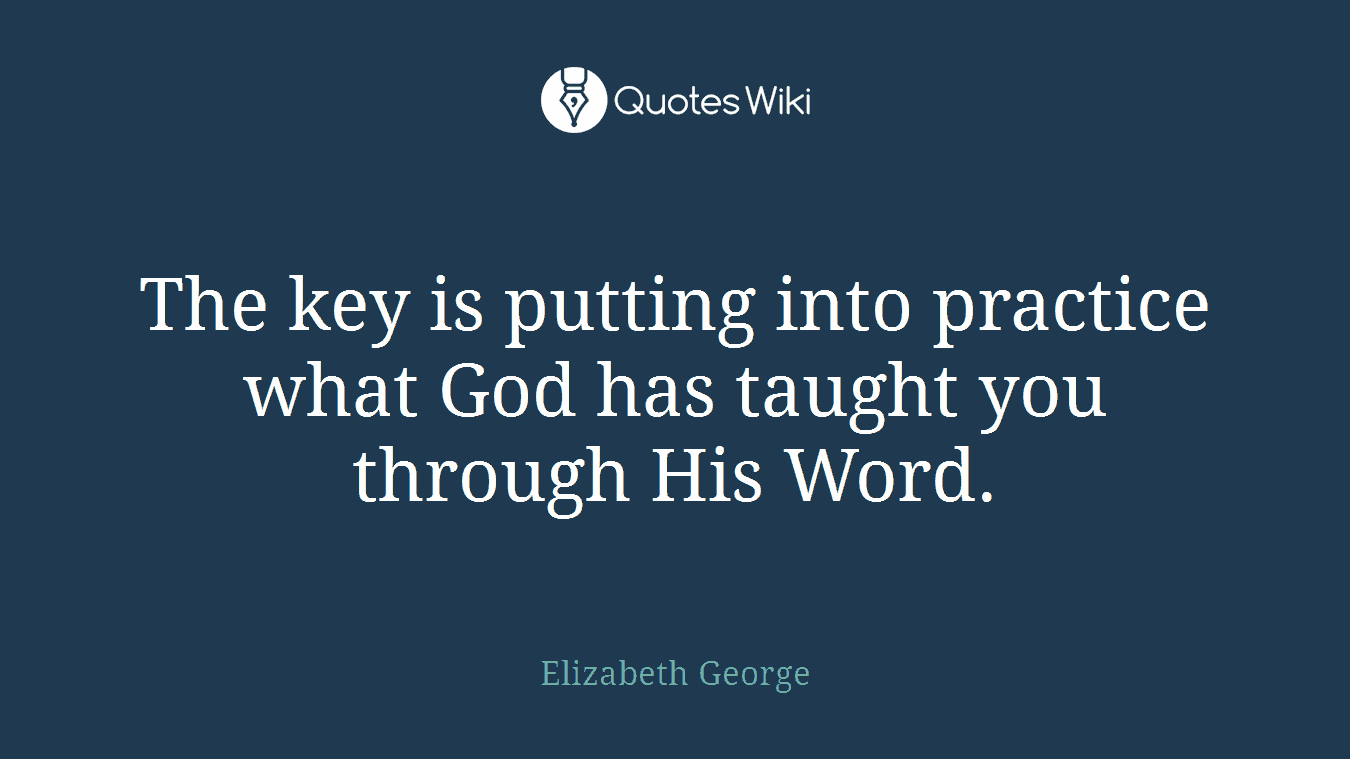 The key is putting into practice what God has taught you through His Word.