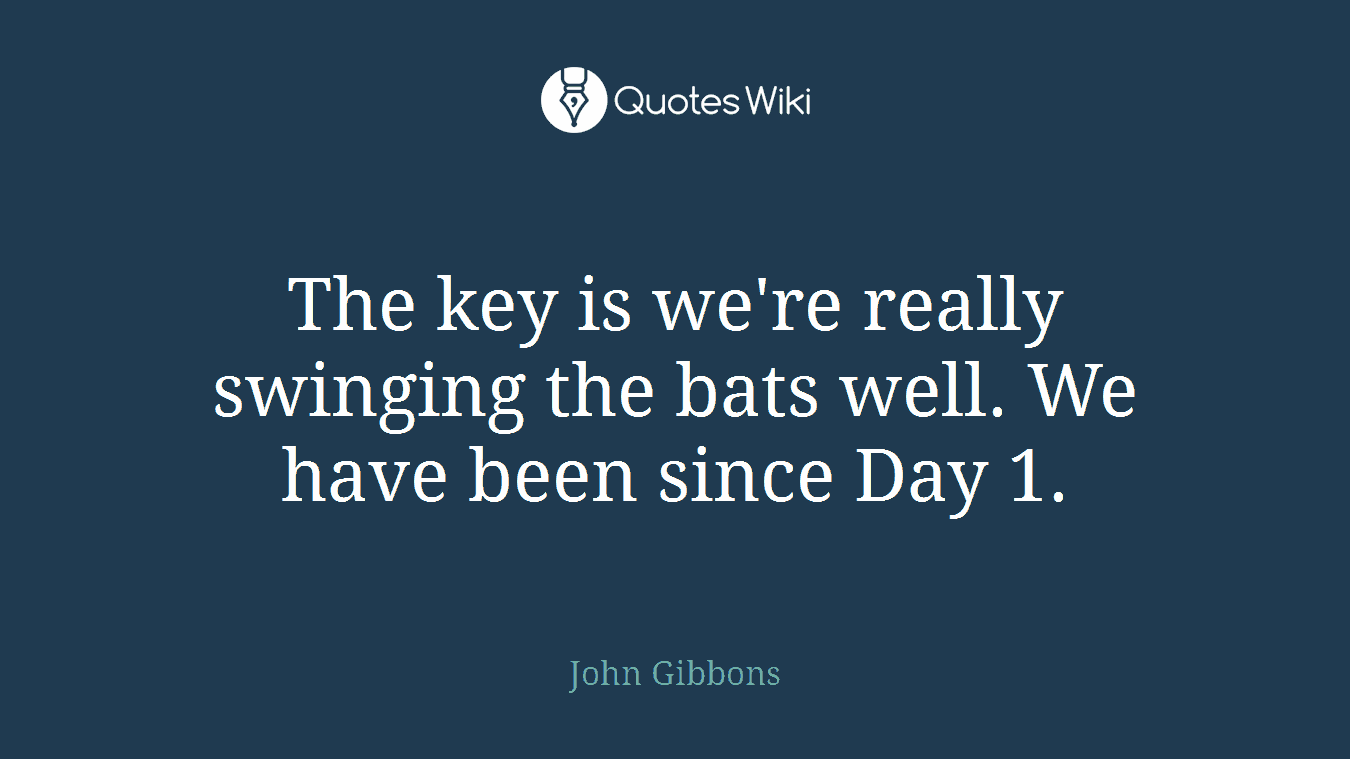 The key is we're really swinging the bats well. We have been since Day 1.