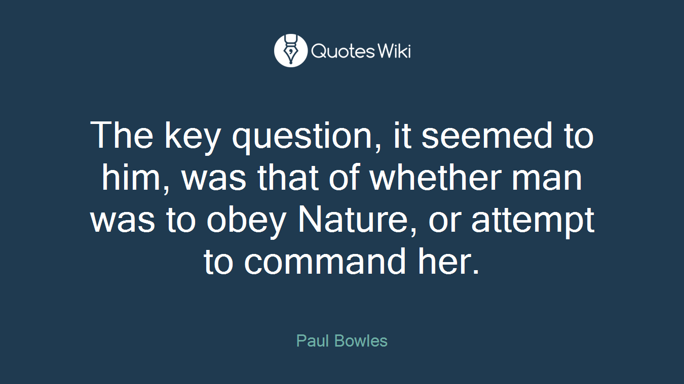 The key question, it seemed to him, was that of whether man was to obey Nature, or attempt to command her.