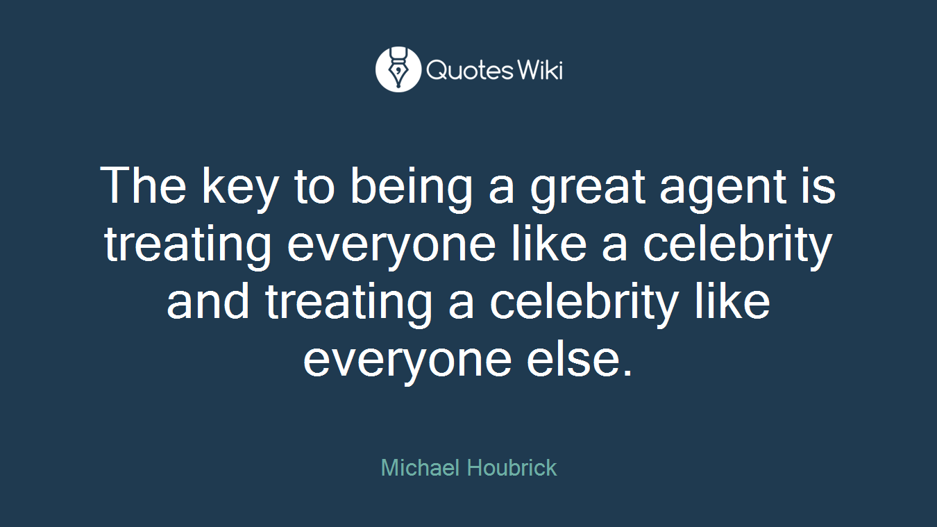 The key to being a great agent is treating everyone like a celebrity and treating a celebrity like everyone else.