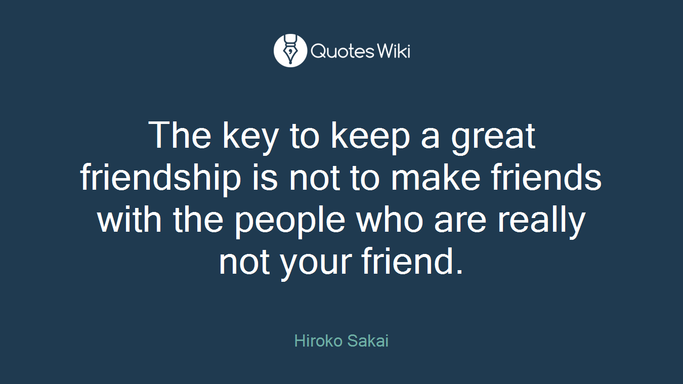 The key to keep a great friendship is not to make friends with the people who are really not your friend.
