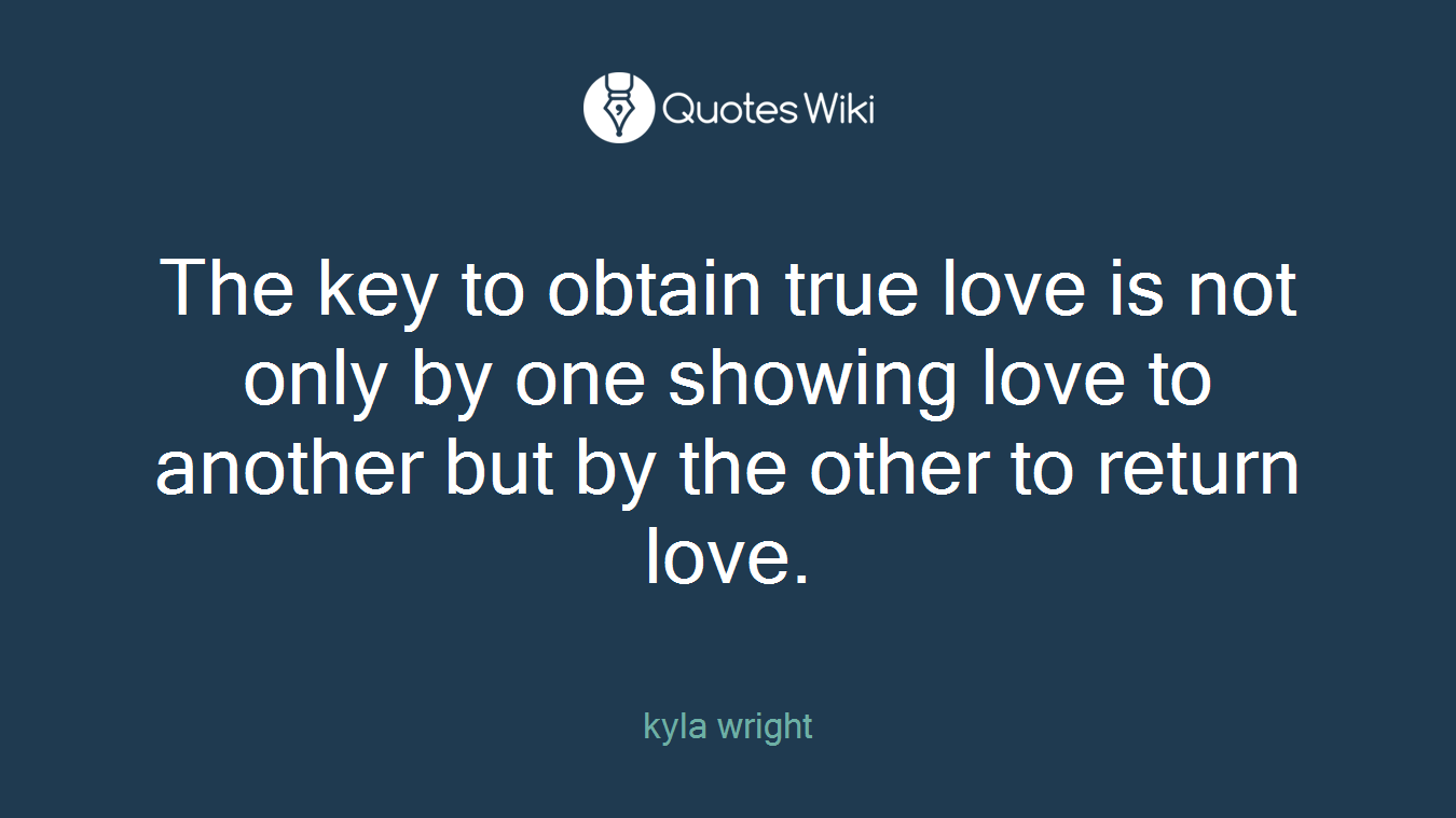 The key to obtain true love is not only by one showing love to another but by the other to return love.