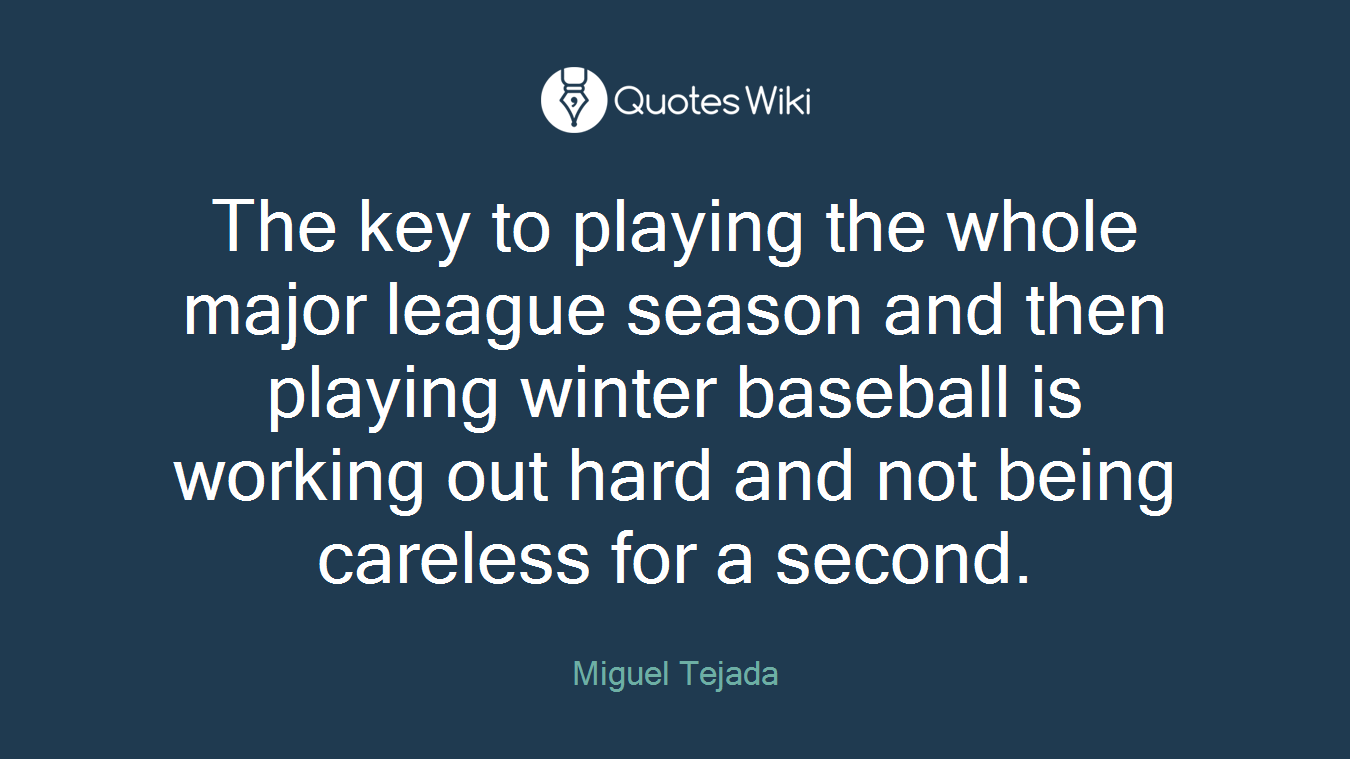 The key to playing the whole major league season and then playing winter baseball is working out hard and not being careless for a second.