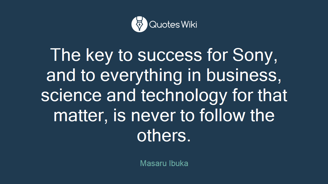 The key to success for Sony, and to everything in business, science and technology for that matter, is never to follow the others.