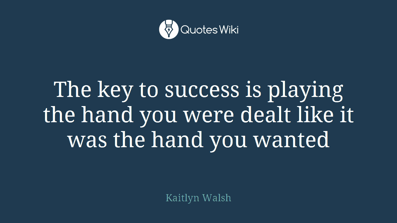 The key to success is playing the hand you were dealt like it was the hand you wanted