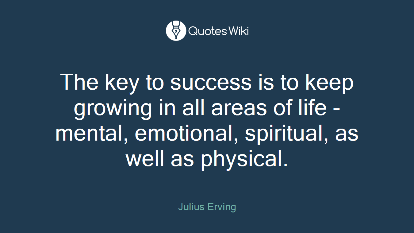 The key to success is to keep growing in all areas of life - mental, emotional, spiritual, as well as physical.