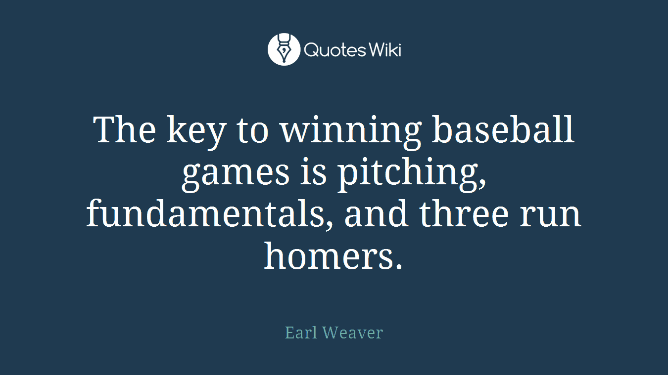 The key to winning baseball games is pitching, fundamentals, and three run homers.