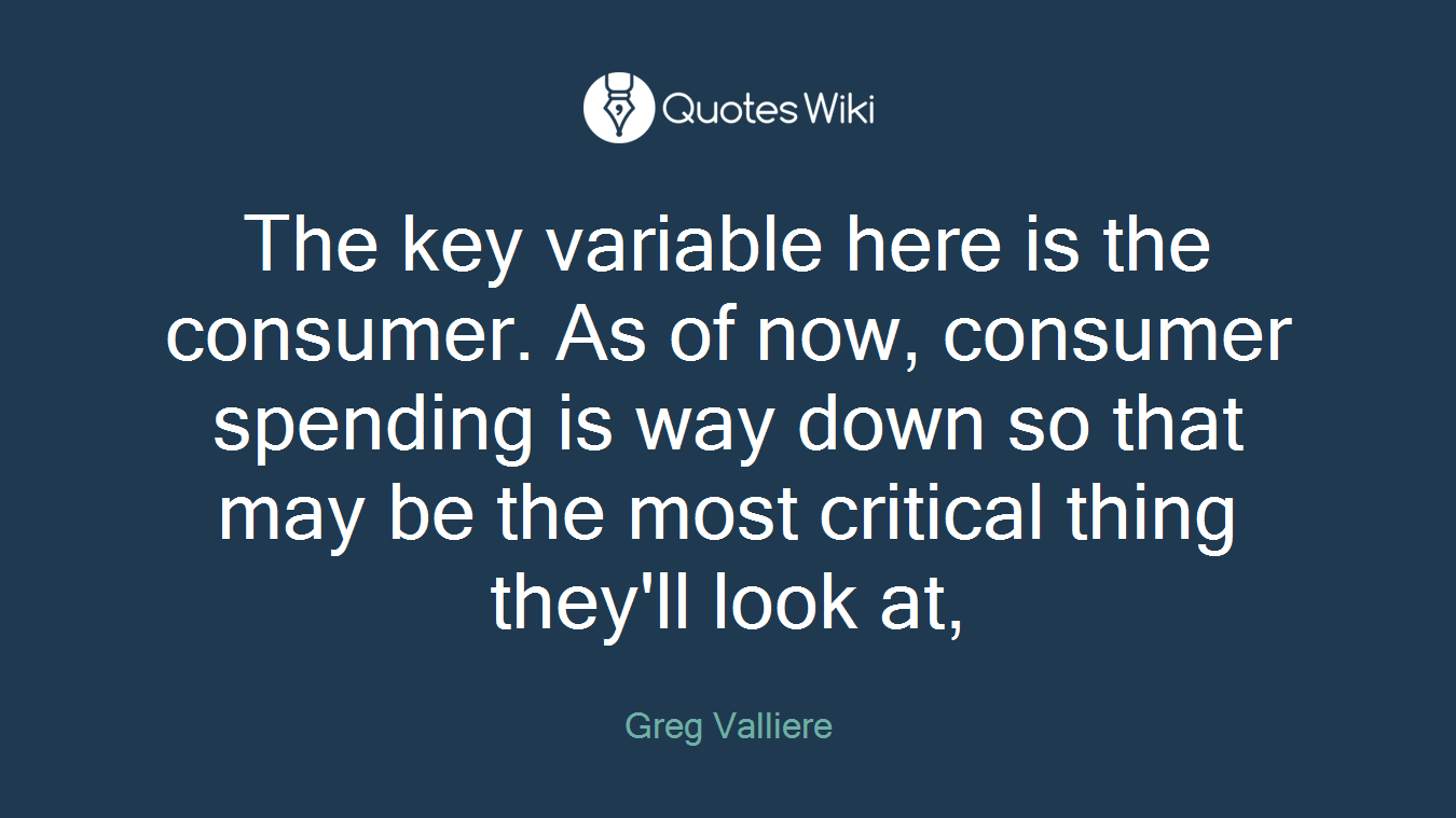 The key variable here is the consumer. As of now, consumer spending is way down so that may be the most critical thing they'll look at,