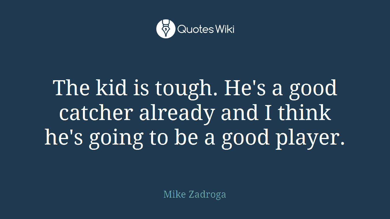 The kid is tough. He's a good catcher already and I think he's going to be a good player.