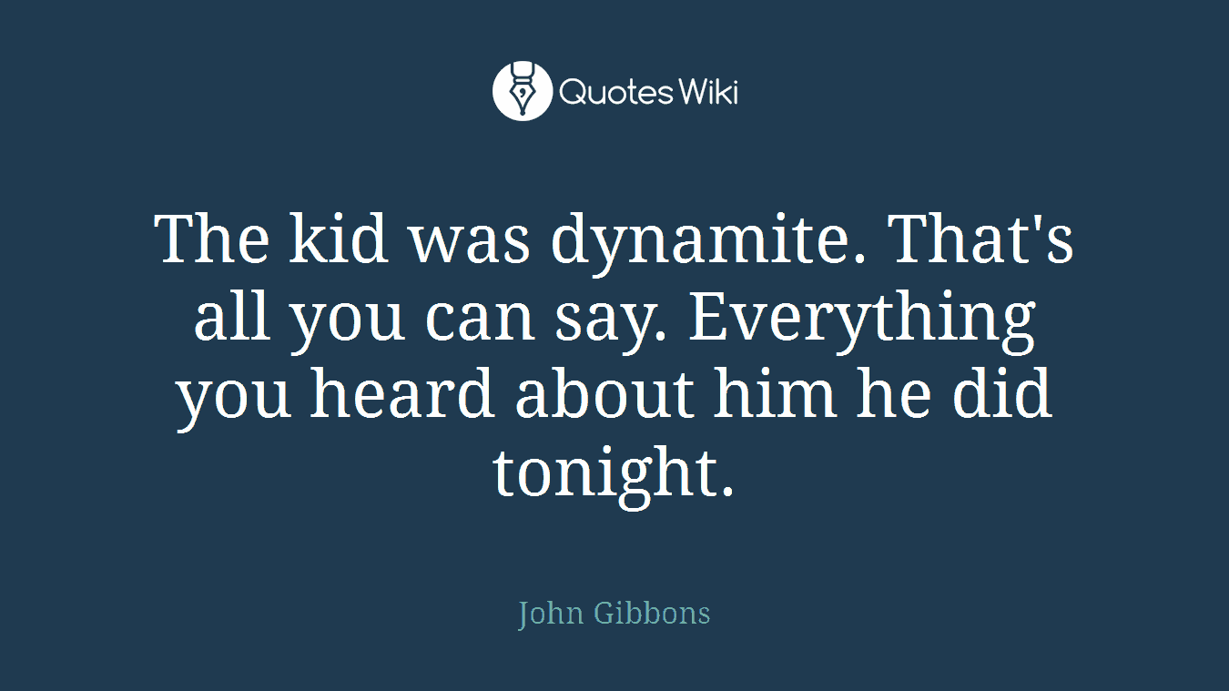 The kid was dynamite. That's all you can say. Everything you heard about him he did tonight.