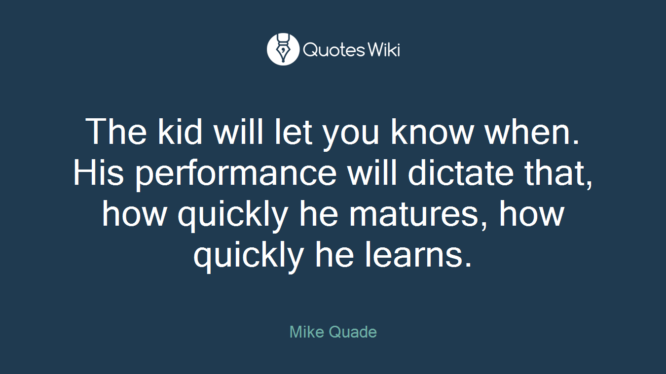 The kid will let you know when. His performance will dictate that, how quickly he matures, how quickly he learns.