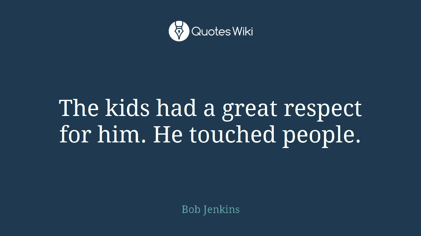 The kids had a great respect for him. He touched people.