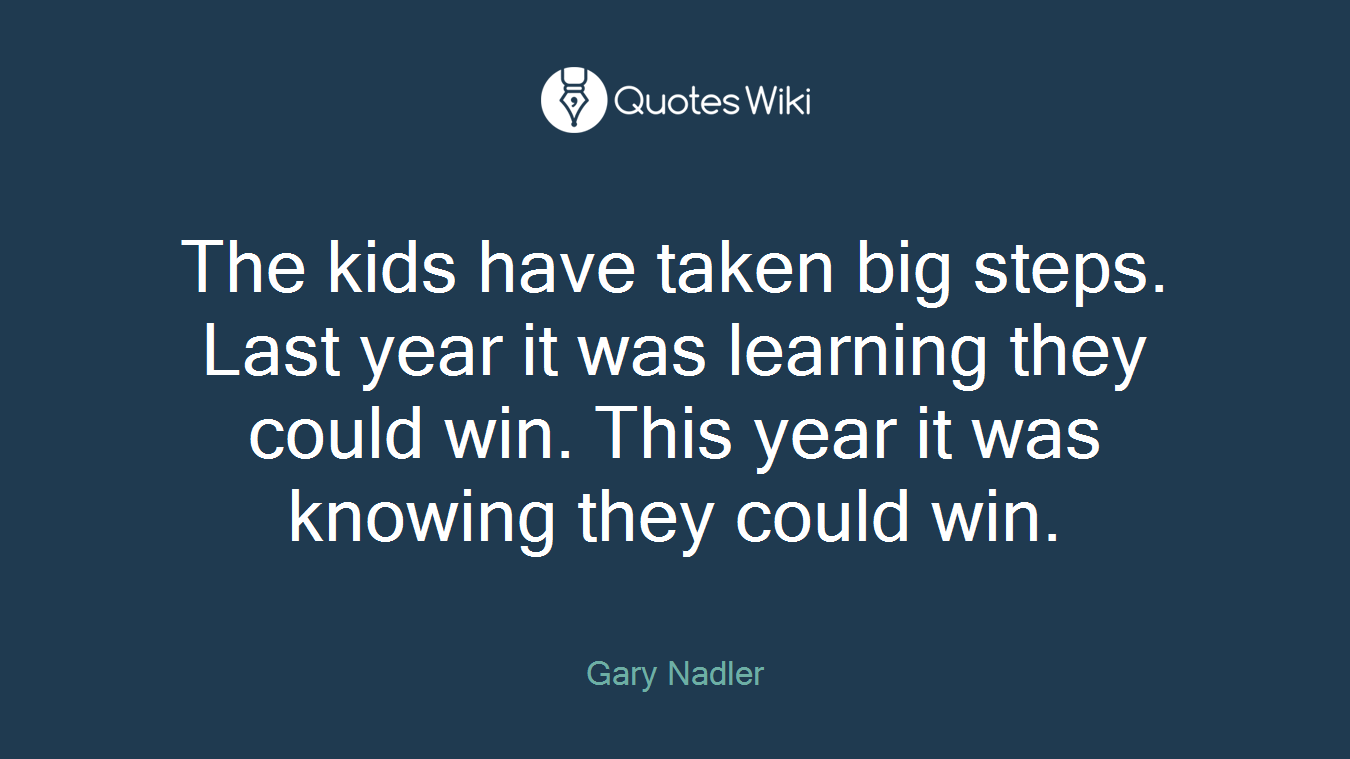 The kids have taken big steps. Last year it was learning they could win. This year it was knowing they could win.