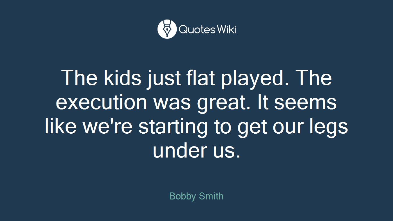 The kids just flat played. The execution was great. It seems like we're starting to get our legs under us.