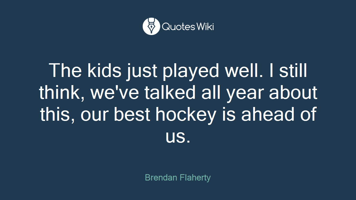The kids just played well. I still think, we've talked all year about this, our best hockey is ahead of us.