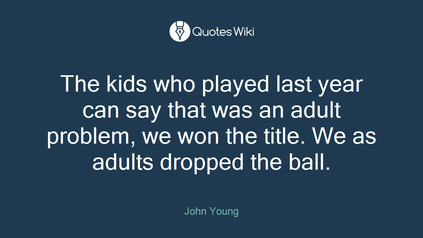 The kids who played last year can say that was an adult problem, we won the title. We as adults dropped the ball.