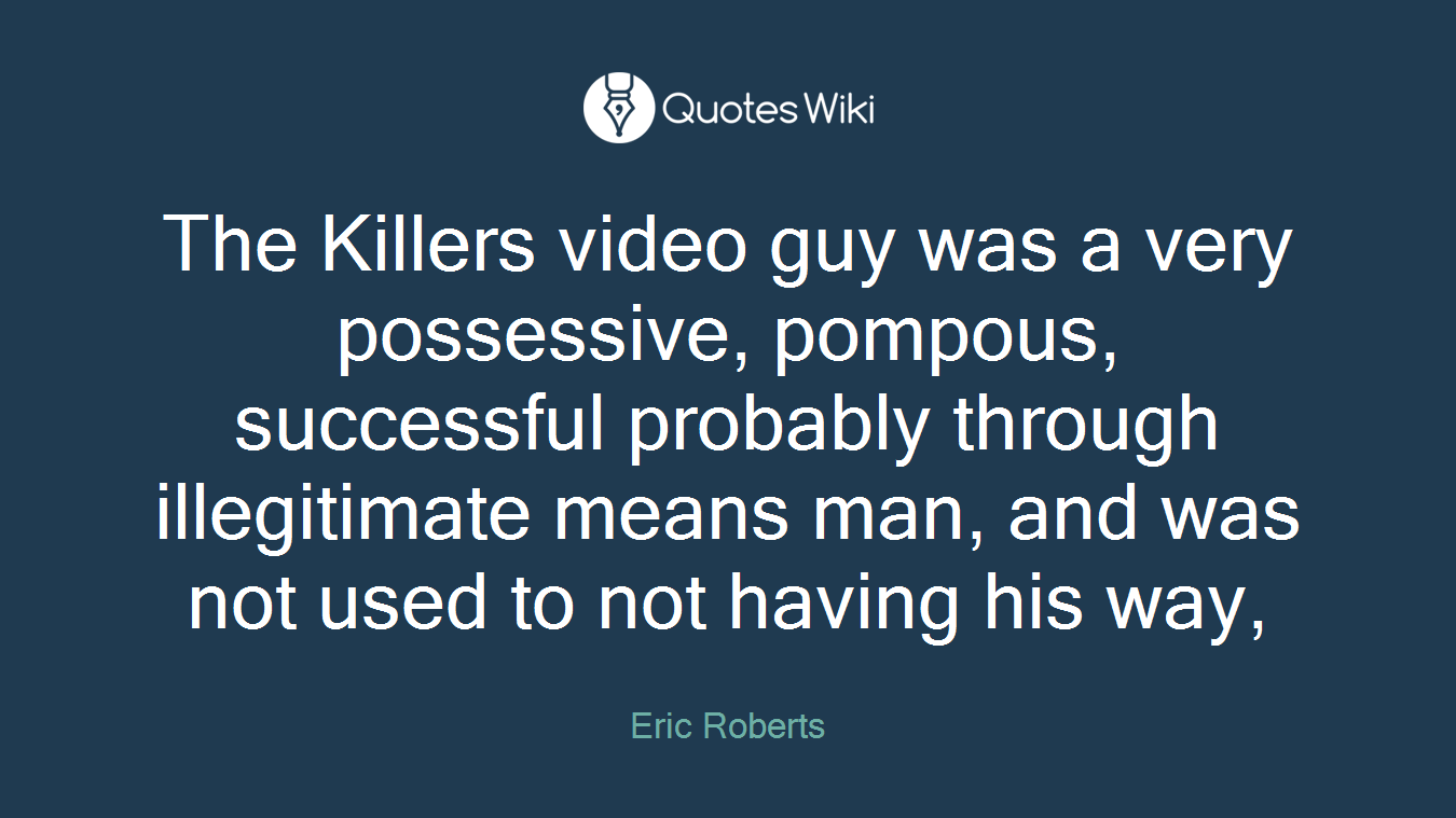 The Killers video guy was a very possessive, pompous, successful probably through illegitimate means man, and was not used to not having his way,