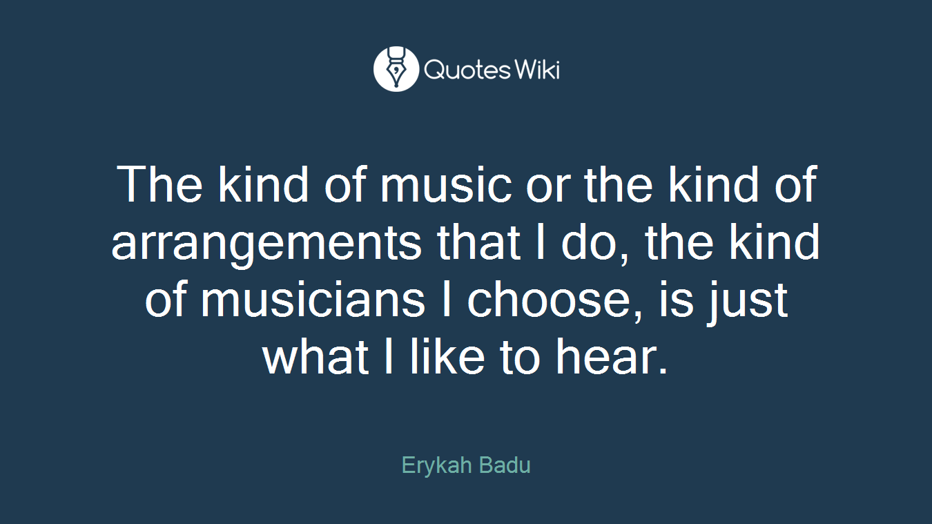 The kind of music or the kind of arrangements that I do, the kind of musicians I choose, is just what I like to hear.