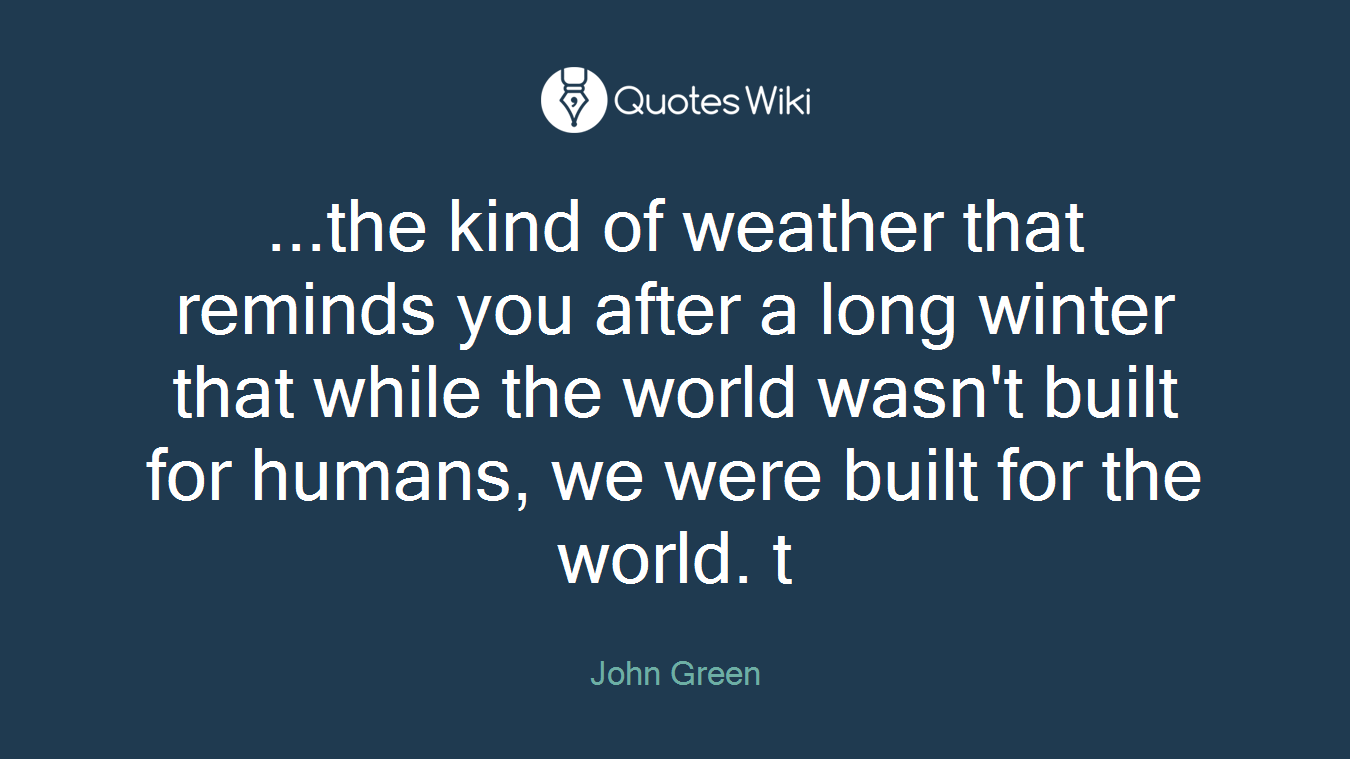 ...the kind of weather that reminds you after a long winter that while the world wasn't built for humans, we were built for the world. t