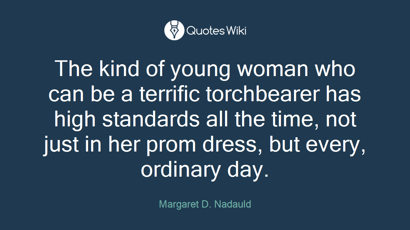 The kind of young woman who can be a terrific torchbearer has high standards all the time, not just in her prom dress, but every, ordinary day.