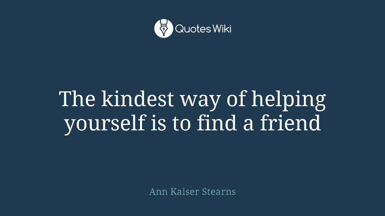 The kindest way of helping yourself is to find a friend