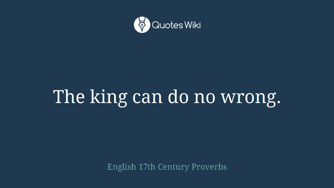 The king can do no wrong.