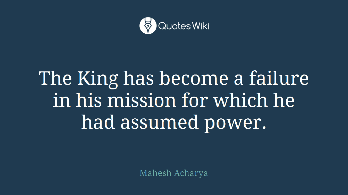 The King has become a failure in his mission for which he had assumed power.