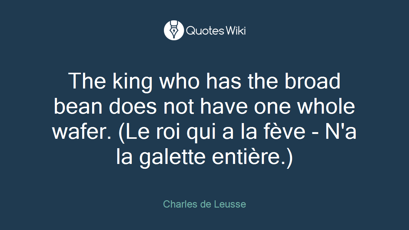 The king who has the broad bean does not have one whole wafer. (Le roi qui a la fève - N'a la galette entière.)