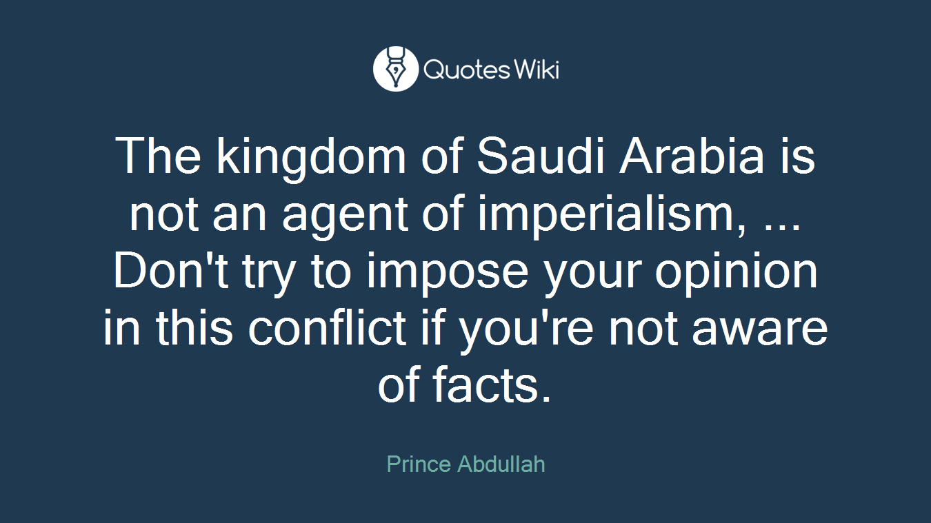 The kingdom of Saudi Arabia is not an agent of imperialism, ... Don't try to impose your opinion in this conflict if you're not aware of facts.