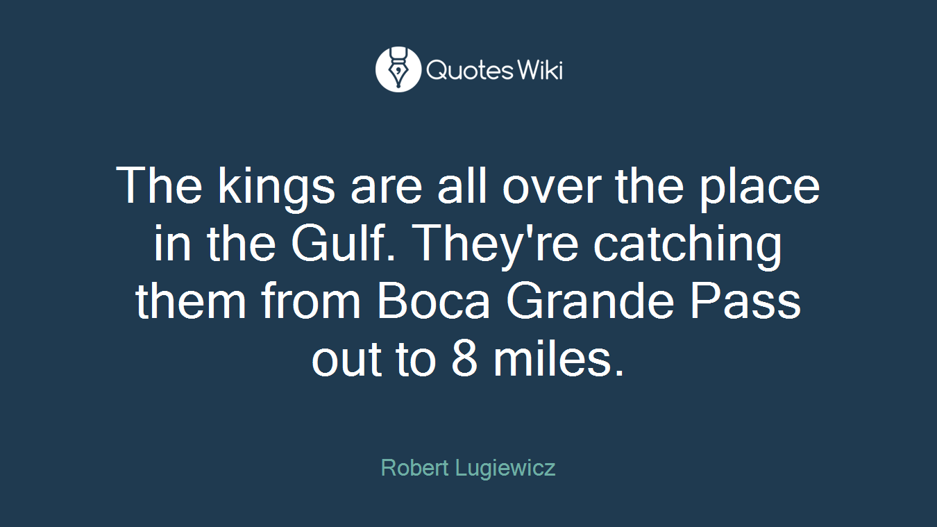 The kings are all over the place in the Gulf. They're catching them from Boca Grande Pass out to 8 miles.