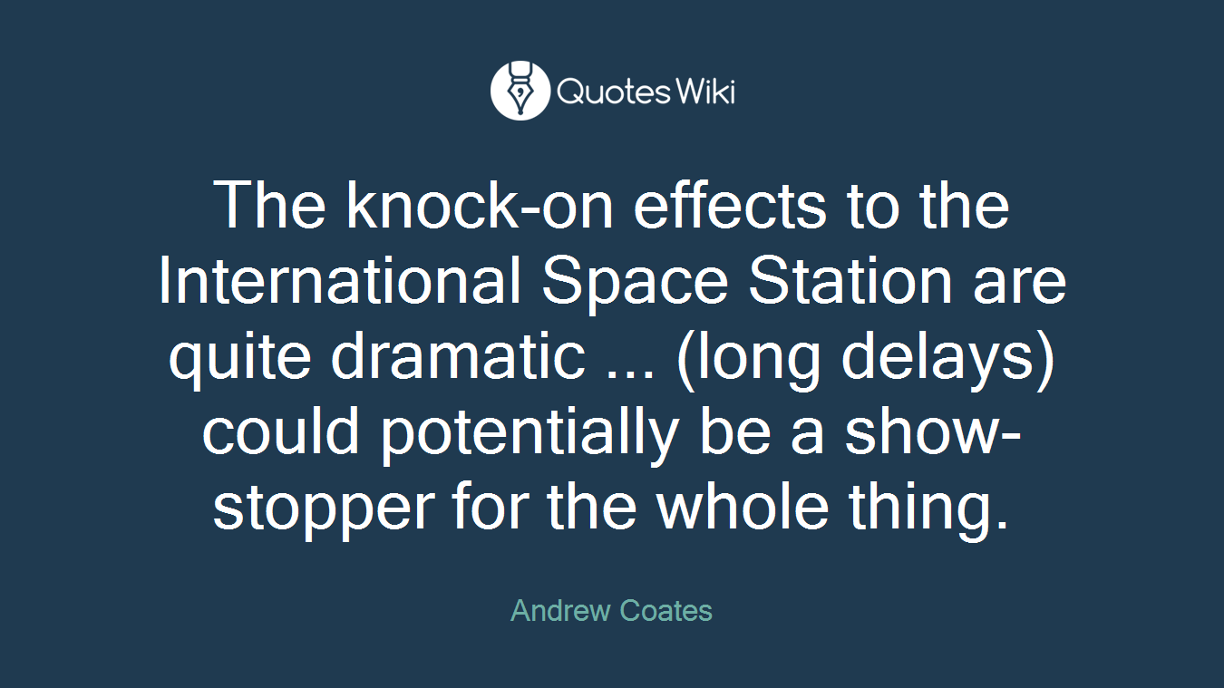 The knock-on effects to the International Space Station are quite dramatic ... (long delays) could potentially be a show-stopper for the whole thing.