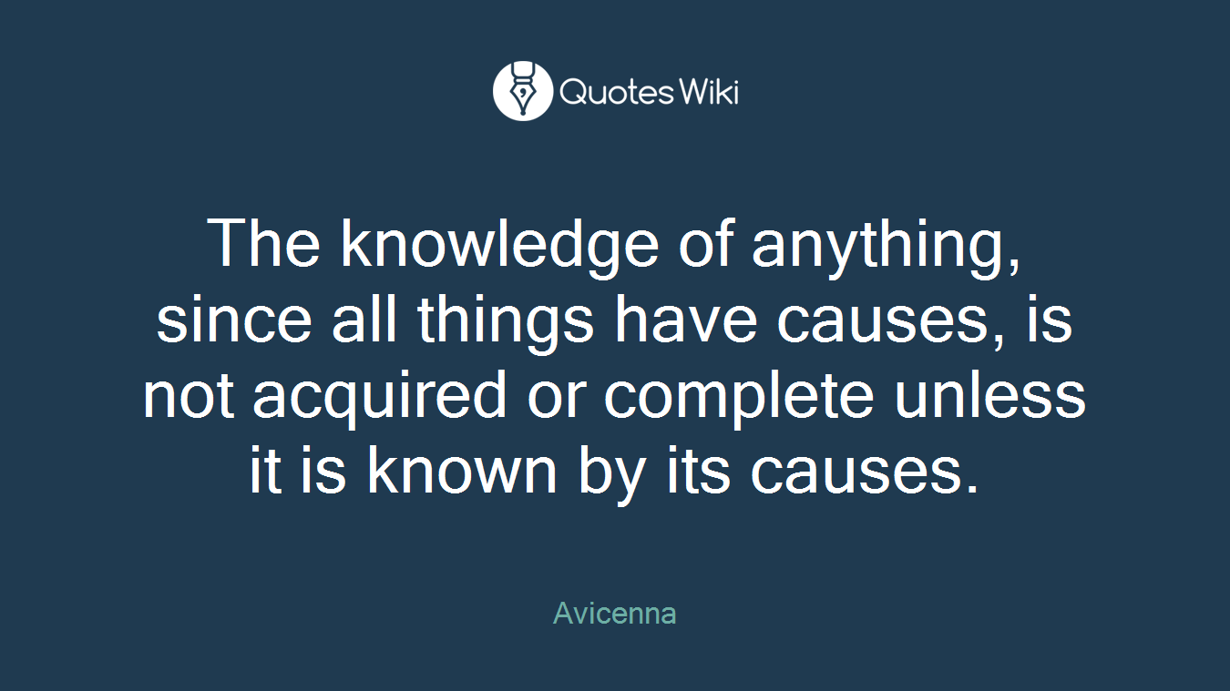 The knowledge of anything, since all things have causes, is not acquired or complete unless it is known by its causes.