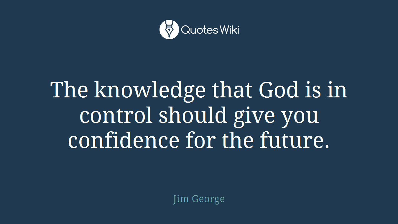 The knowledge that God is in control should give you confidence for the future.