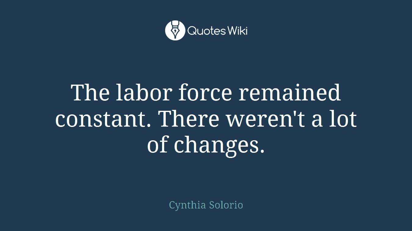The labor force remained constant. There weren't a lot of changes.