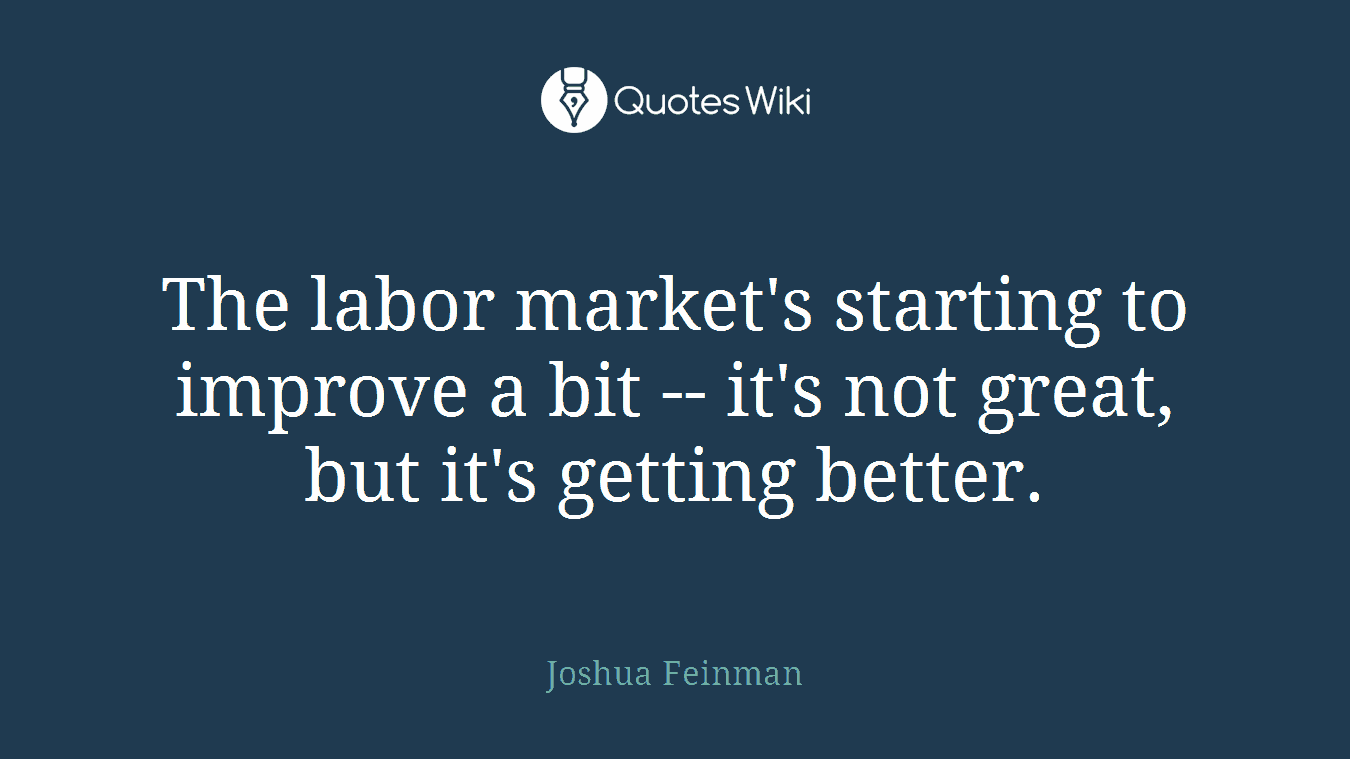 The labor market's starting to improve a bit -- it's not great, but it's getting better.