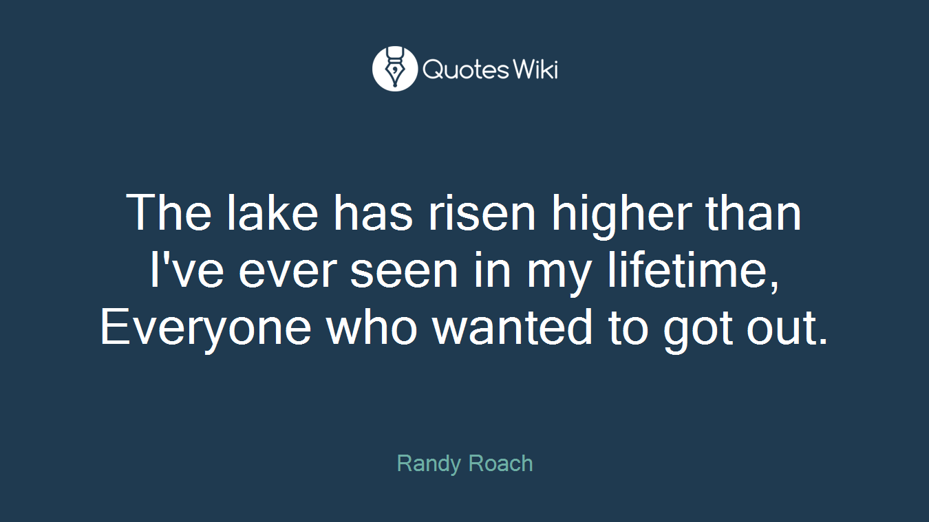 The lake has risen higher than I've ever seen in my lifetime, Everyone who wanted to got out.