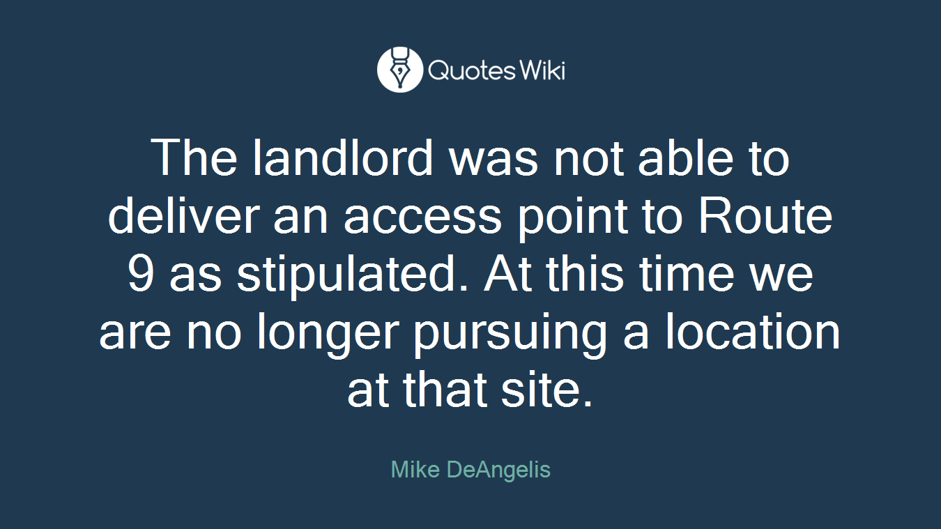 The landlord was not able to deliver an access point to Route 9 as stipulated. At this time we are no longer pursuing a location at that site.