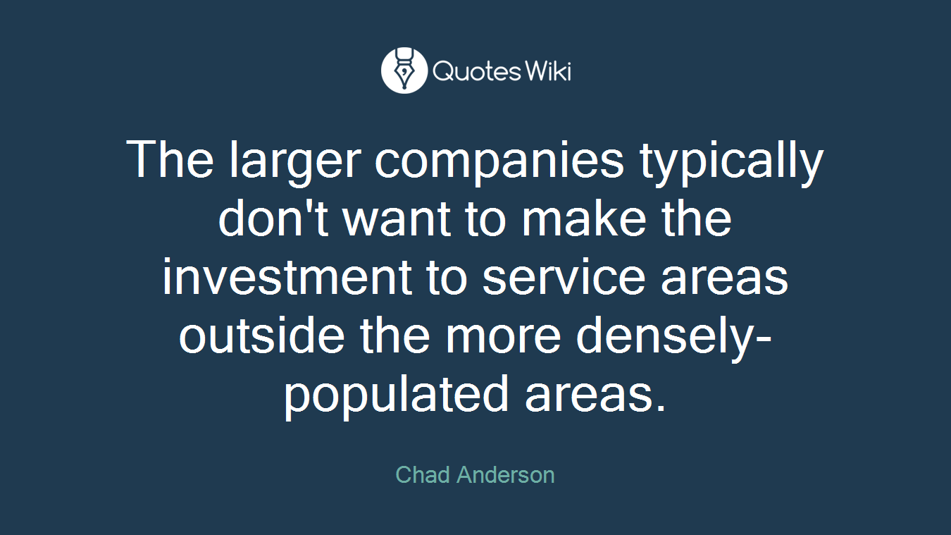 The larger companies typically don't want to make the investment to service areas outside the more densely-populated areas.